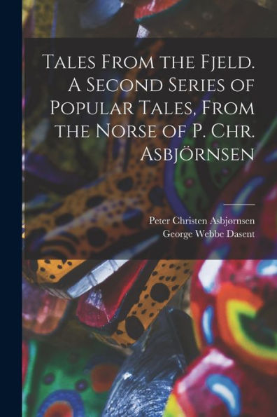 Tales From The Fjeld. A Second Series Of Popular Tales, From The Norse Of P. Chr. Asbjörnsen