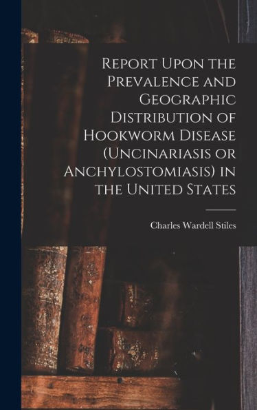Report Upon The Prevalence And Geographic Distribution Of Hookworm Disease (Uncinariasis Or Anchylostomiasis) In The United States