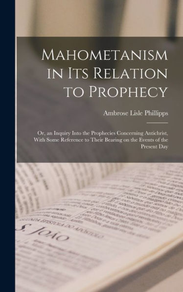 Mahometanism In Its Relation To Prophecy: Or, An Inquiry Into The Prophecies Concerning Antichrist, With Some Reference To Their Bearing On The Events Of The Present Day