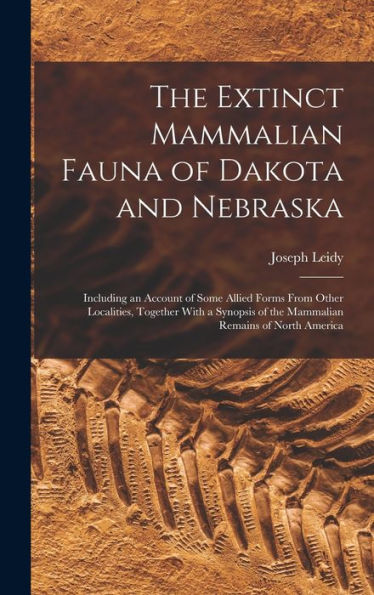 The Extinct Mammalian Fauna Of Dakota And Nebraska: Including An Account Of Some Allied Forms From Other Localities, Together With A Synopsis Of The Mammalian Remains Of North America