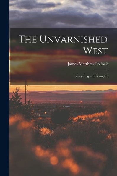 The Unvarnished West: Ranching As I Found It
