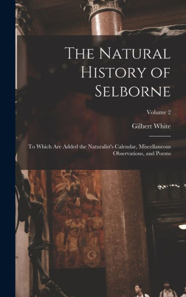 The Natural History Of Selborne: To Which Are Added The Naturalist's Calendar, Miscellaneous Observations, And Poems; Volume 2