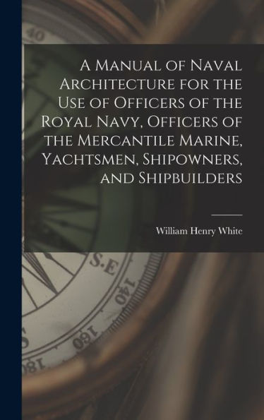 A Manual Of Naval Architecture For The Use Of Officers Of The Royal Navy, Officers Of The Mercantile Marine, Yachtsmen, Shipowners, And Shipbuilders