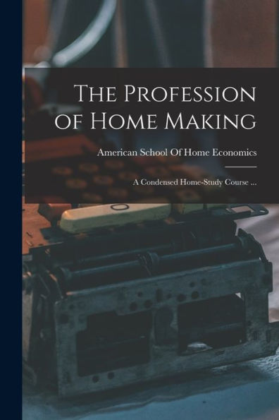 The Profession Of Home Making: A Condensed Home-Study Course ...
