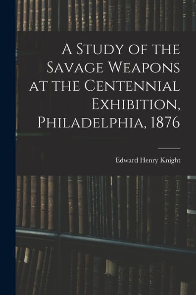 A Study Of The Savage Weapons At The Centennial Exhibition, Philadelphia, 1876
