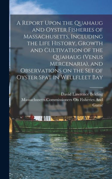 A Report Upon The Quahaug And Oyster Fisheries Of Massachusetts, Including The Life History, Growth And Cultivation Of The Quahaug (Venus Mercenaria), ... On The Set Of Oyster Spat In Wellfleet Bay