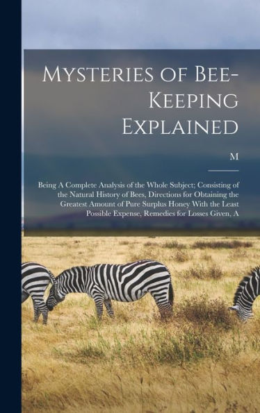 Mysteries Of Bee-Keeping Explained: Being A Complete Analysis Of The Whole Subject; Consisting Of The Natural History Of Bees, Directions For ... Expense, Remedies For Losses Given, A