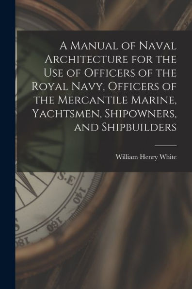 A Manual Of Naval Architecture For The Use Of Officers Of The Royal Navy, Officers Of The Mercantile Marine, Yachtsmen, Shipowners, And Shipbuilders