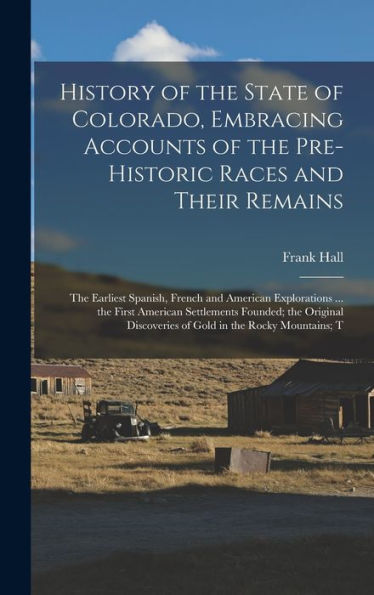 History Of The State Of Colorado, Embracing Accounts Of The Pre-Historic Races And Their Remains; The Earliest Spanish, French And American ... Discoveries Of Gold In The Rocky Mountains; T