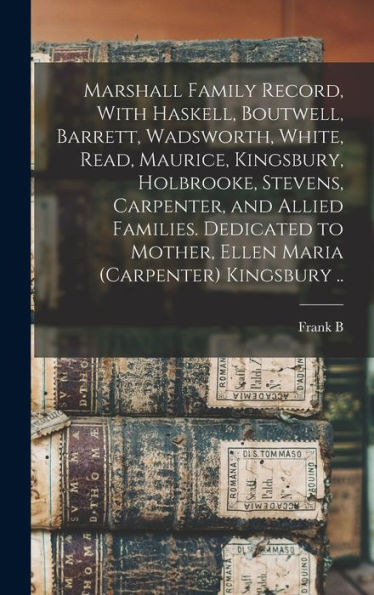 Marshall Family Record, With Haskell, Boutwell, Barrett, Wadsworth, White, Read, Maurice, Kingsbury, Holbrooke, Stevens, Carpenter, And Allied ... Mother, Ellen Maria (Carpenter) Kingsbury ..