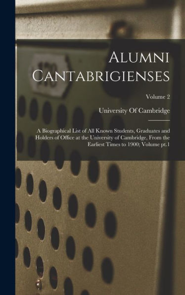 Alumni Cantabrigienses; A Biographical List Of All Known Students, Graduates And Holders Of Office At The University Of Cambridge, From The Earliest Times To 1900; Volume Pt.1; Volume 2