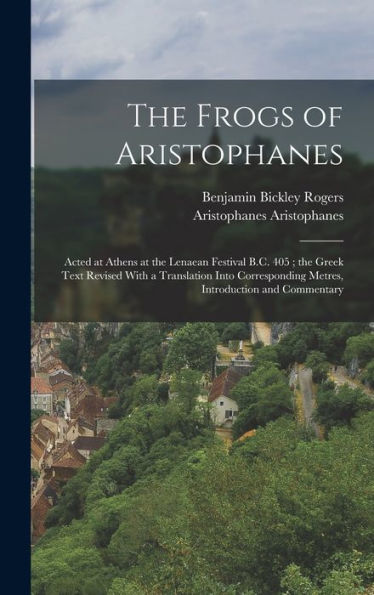 The Frogs Of Aristophanes: Acted At Athens At The Lenaean Festival B.C. 405; The Greek Text Revised With A Translation Into Corresponding Metres, Introduction And Commentary