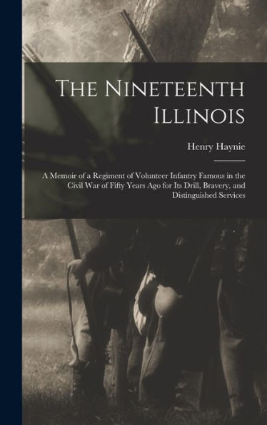 The Nineteenth Illinois; A Memoir Of A Regiment Of Volunteer Infantry Famous In The Civil War Of Fifty Years Ago For Its Drill, Bravery, And Distinguished Services