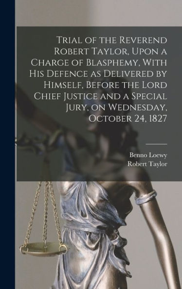 Trial Of The Reverend Robert Taylor, Upon A Charge Of Blasphemy, With His Defence As Delivered By Himself, Before The Lord Chief Justice And A Special Jury, On Wednesday, October 24, 1827