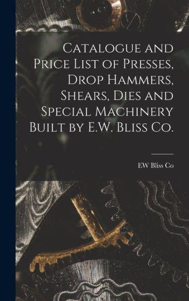 Catalogue And Price List Of Presses, Drop Hammers, Shears, Dies And Special Machinery Built By E.W. Bliss Co.