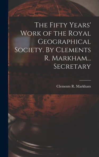 The Fifty Years' Work Of The Royal Geographical Society. By Clements R. Markham... Secretary