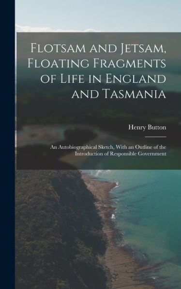 Flotsam And Jetsam, Floating Fragments Of Life In England And Tasmania; An Autobiographical Sketch, With An Outline Of The Introduction Of Responsible Government