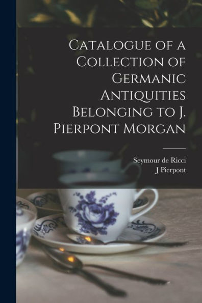 Catalogue Of A Collection Of Germanic Antiquities Belonging To J. Pierpont Morgan