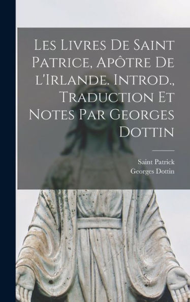 Les Livres De Saint Patrice, Ap?Re De L'Irlande. Introd., Traduction Et Notes Par Georges Dottin (French Edition)