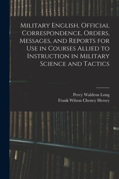 Military English, Official Correspondence, Orders, Messages, And Reports For Use In Courses Allied To Instruction In Military Science And Tactics