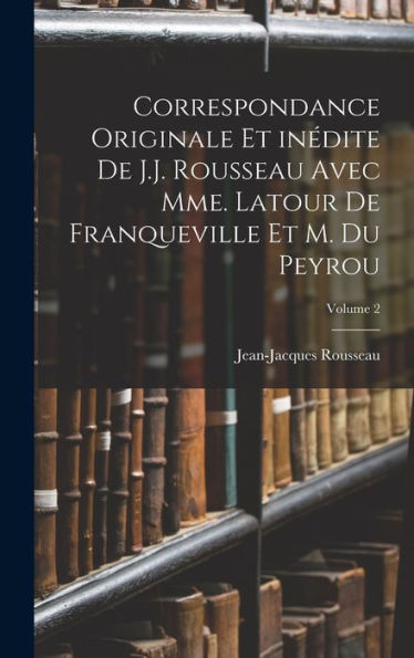 Correspondance Originale Et Inédite De J.J. Rousseau Avec Mme. Latour De Franqueville Et M. Du Peyrou; Volume 2 (French Edition)