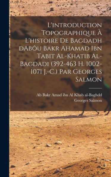 L'Introduction Topographique ?L'Histoire De Bagdadh Dab? Bakr Ahamad Ibn Tabit Al-Khatib Al-Bagdadi (392-463 H. 1002-1071 J.-C.) Par Georges Salmon (French Edition)