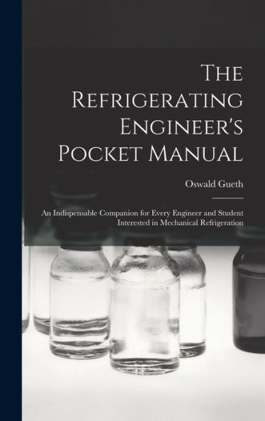 The Refrigerating Engineer's Pocket Manual; An Indispensable Companion For Every Engineer And Student Interested In Mechanical Refrigeration