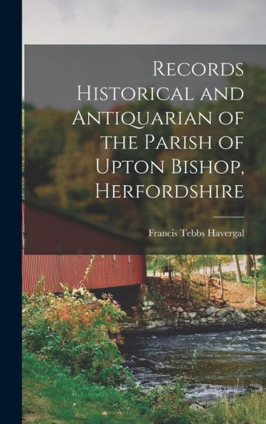 Records Historical And Antiquarian Of The Parish Of Upton Bishop, Herfordshire