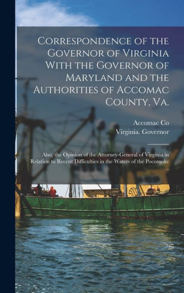 Correspondence Of The Governor Of Virginia With The Governor Of Maryland And The Authorities Of Accomac County, Va.; Also, The Opinion Of The ... Difficulties In The Waters Of The Pocomoke ..