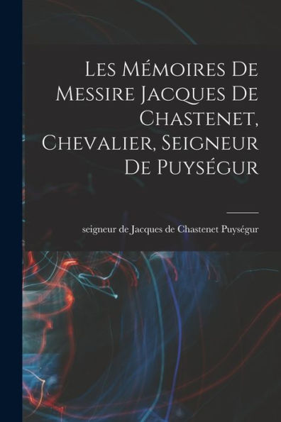 Les Mémoires De Messire Jacques De Chastenet, Chevalier, Seigneur De Puységur (French Edition)