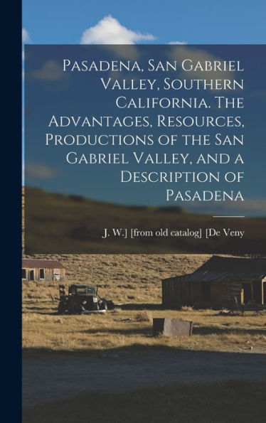 Pasadena, San Gabriel Valley, Southern California. The Advantages, Resources, Productions Of The San Gabriel Valley, And A Description Of Pasadena