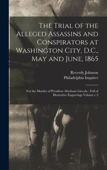 The Trial Of The Alleged Assassins And Conspirators At Washington City, D.C., May And June, 1865: For The Murder Of President Abraham Lincoln: Full Of Illustrative Engravings Volume C.3