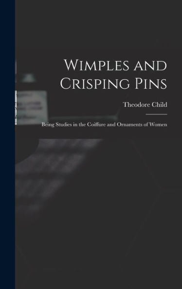 Wimples And Crisping Pins: Being Studies In The Coiffure And Ornaments Of Women