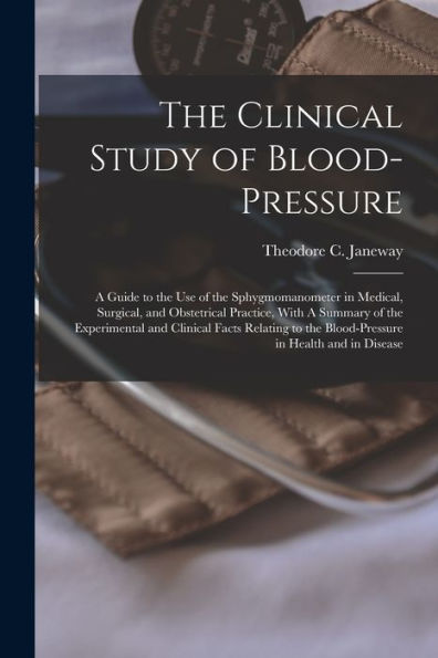 The Clinical Study Of Blood-Pressure: A Guide To The Use Of The Sphygmomanometer In Medical, Surgical, And Obstetrical Practice, With A Summary Of The ... The Blood-Pressure In Health And In Disease