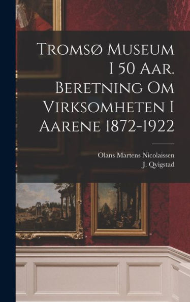 Troms?Museum I 50 Aar. Beretning Om Virksomheten I Aarene 1872-1922 (Norwegian Edition)