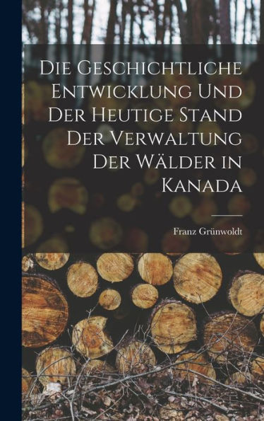 Die Geschichtliche Entwicklung Und Der Heutige Stand Der Verwaltung Der Wälder In Kanada (German Edition)