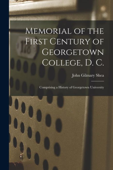 Memorial Of The First Century Of Georgetown College, D. C.: Comprising A History Of Georgetown University