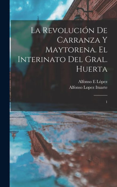 La Revolución De Carranza Y Maytorena. El Interinato Del Gral. Huerta: 1 (Spanish Edition)