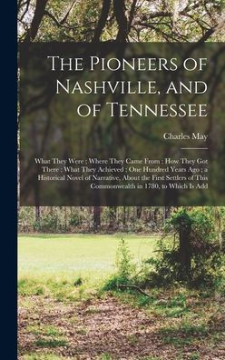 The Pioneers Of Nashville, And Of Tennessee: What They Were; Where They Came From; How They Got There; What They Achieved; One Hundred Years Ago; A ... Of This Commonwealth In 1780, To Which Is Add