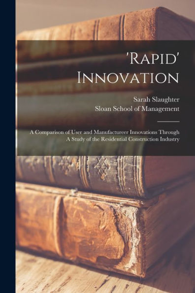 'Rapid' Innovation: A Comparison Of User And Manufactureer Innovations Through A Study Of The Residential Construction Industry