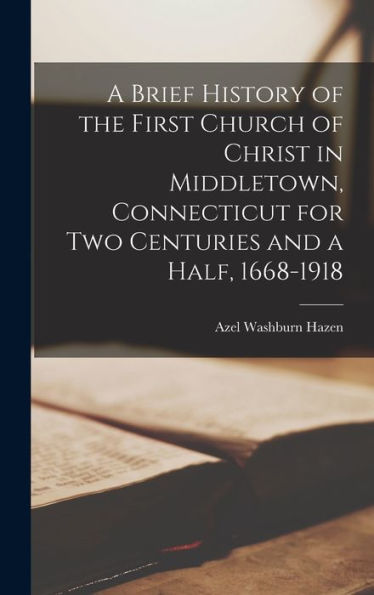 A Brief History Of The First Church Of Christ In Middletown, Connecticut For Two Centuries And A Half, 1668-1918