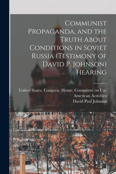 Communist Propaganda, And The Truth About Conditions In Soviet Russia (Testimony Of David P. Johnson) Hearing