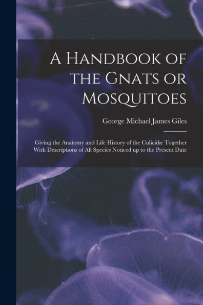 A Handbook Of The Gnats Or Mosquitoes; Giving The Anatomy And Life History Of The Culicid?Together With Descriptions Of All Species Noticed Up To The Present Date
