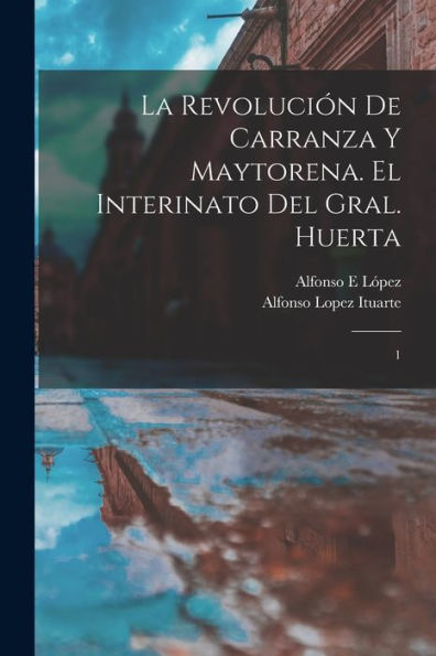 La Revolución De Carranza Y Maytorena. El Interinato Del Gral. Huerta: 1 (Spanish Edition)