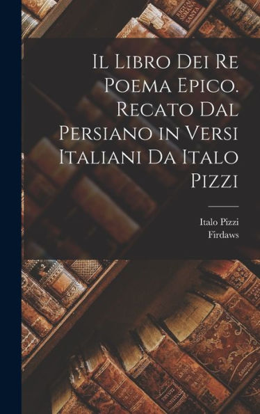 Il Libro Dei Re Poema Epico. Recato Dal Persiano In Versi Italiani Da Italo Pizzi (Italian Edition)