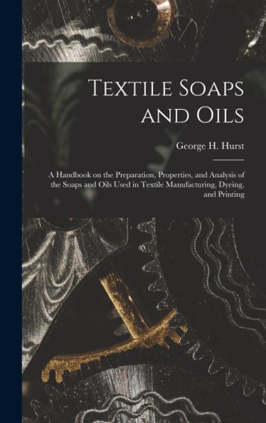 Textile Soaps And Oils; A Handbook On The Preparation, Properties, And Analysis Of The Soaps And Oils Used In Textile Manufacturing, Dyeing, And Printing