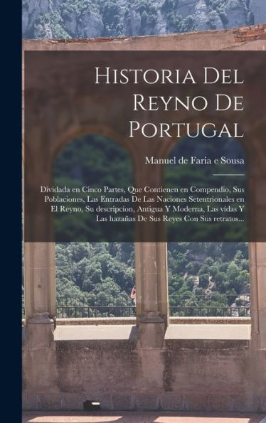 Historia Del Reyno De Portugal: Dividada En Cinco Partes, Que Contienen En Compendio, Sus Poblaciones, Las Entradas De Las Naciones Setentrionales En ... Reyes Con Sus Retratos... (Spanish Edition)