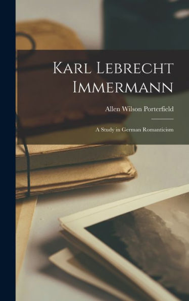 Karl Lebrecht Immermann; A Study In German Romanticism