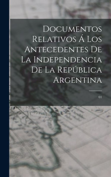 Documentos Relativos ?Los Antecedentes De La Independencia De La República Argentina: 01 (Spanish Edition)