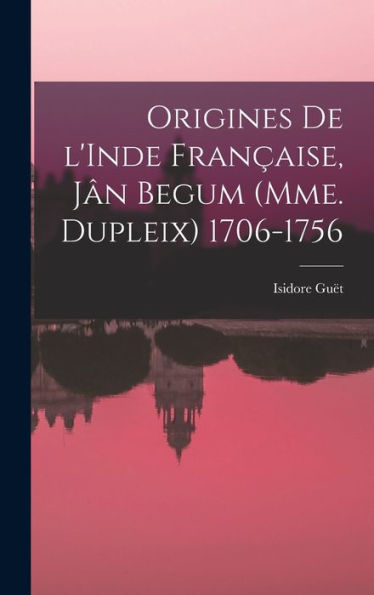 Origines De L'Inde Fran?Ise, J? Begum (Mme. Dupleix) 1706-1756 (French Edition)